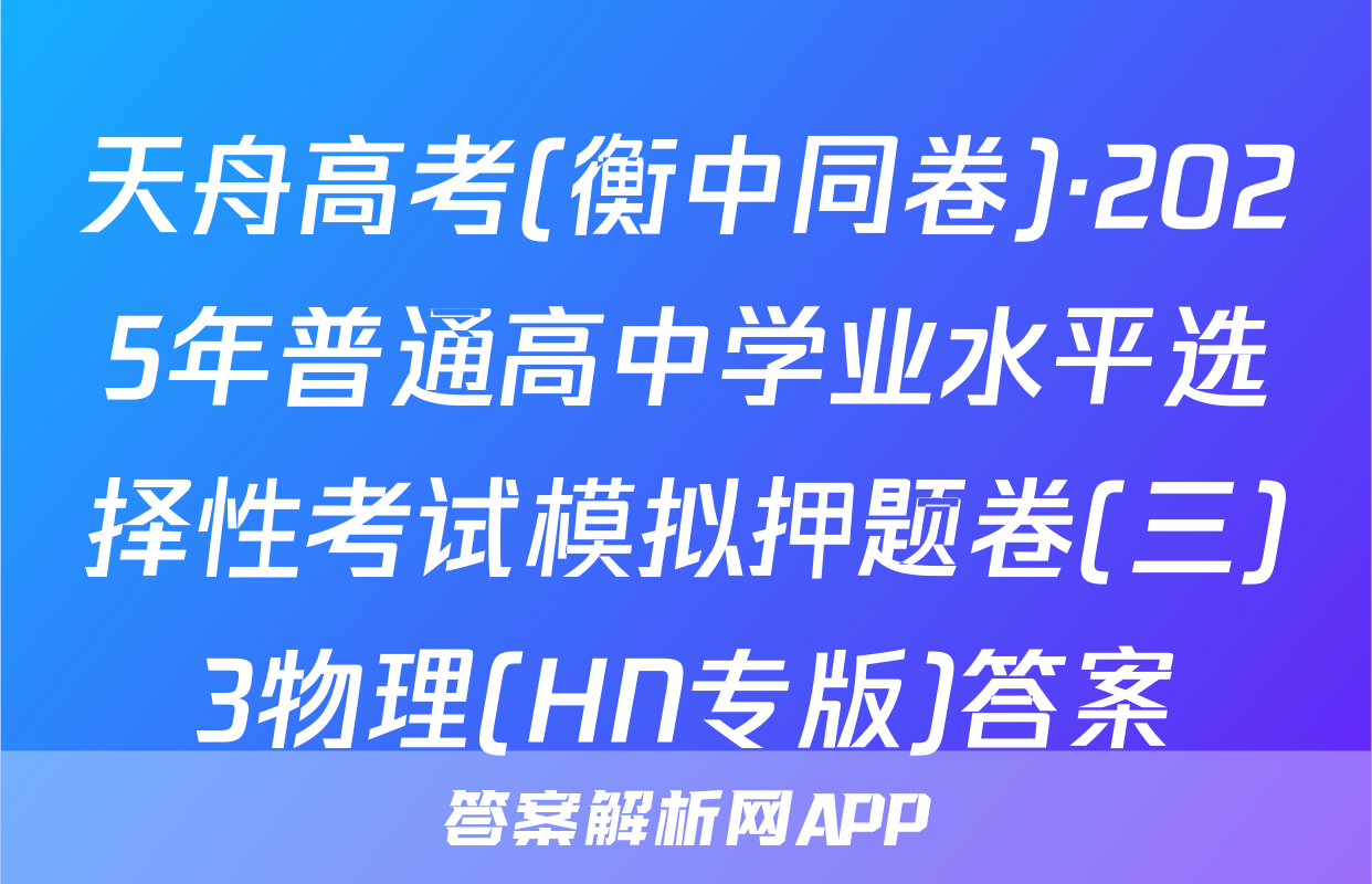 天舟高考(衡中同卷)·2025年普通高中学业水平选择性考试模拟押题卷(三)3物理(HN专版)答案