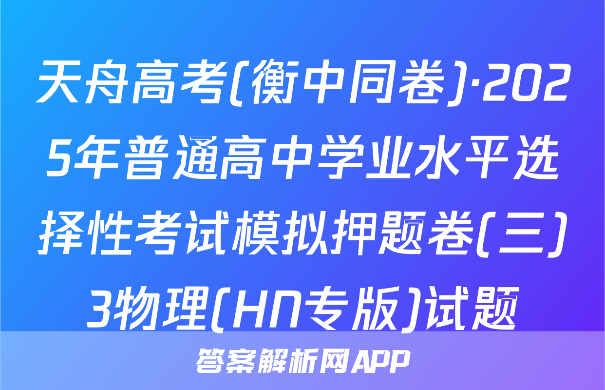 天舟高考(衡中同卷)·2025年普通高中学业水平选择性考试模拟押题卷(三)3物理(HN专版)试题