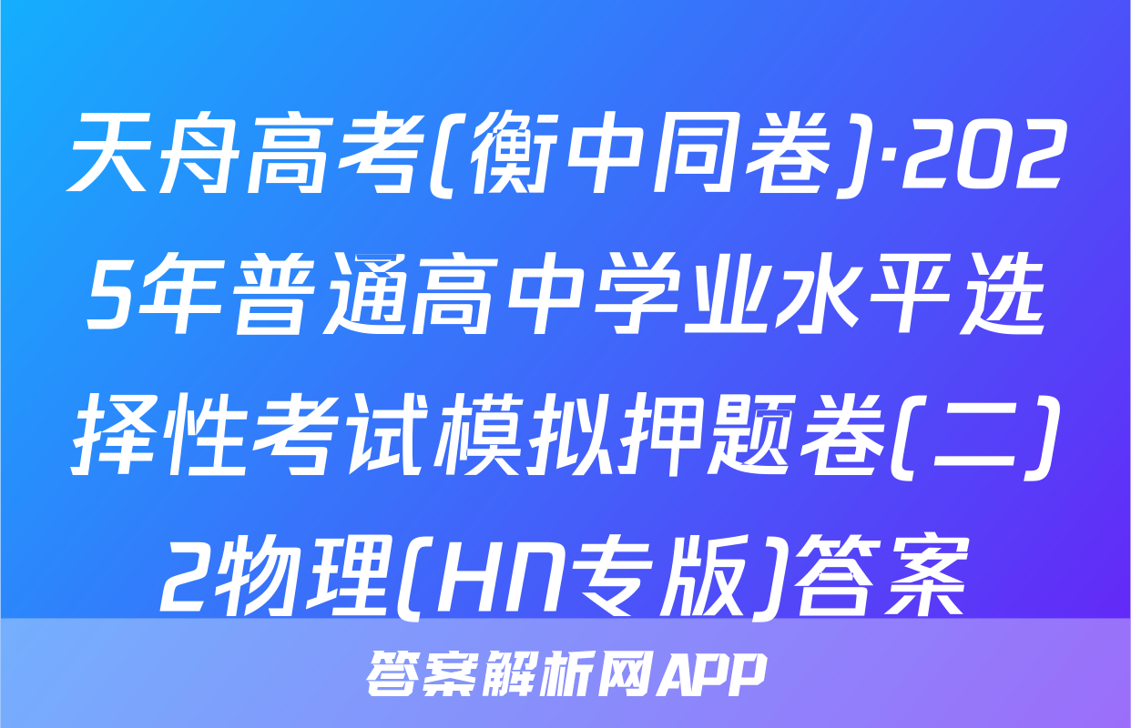 天舟高考(衡中同卷)·2025年普通高中学业水平选择性考试模拟押题卷(二)2物理(HN专版)答案