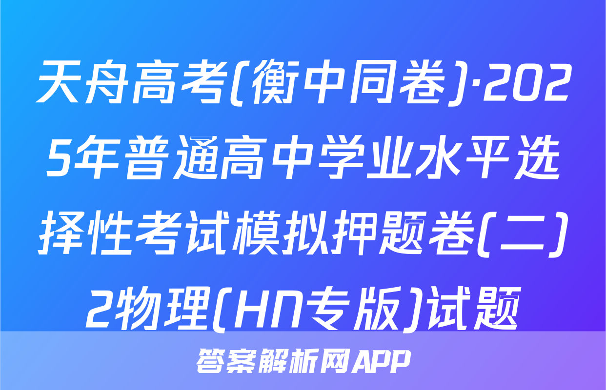 天舟高考(衡中同卷)·2025年普通高中学业水平选择性考试模拟押题卷(二)2物理(HN专版)试题