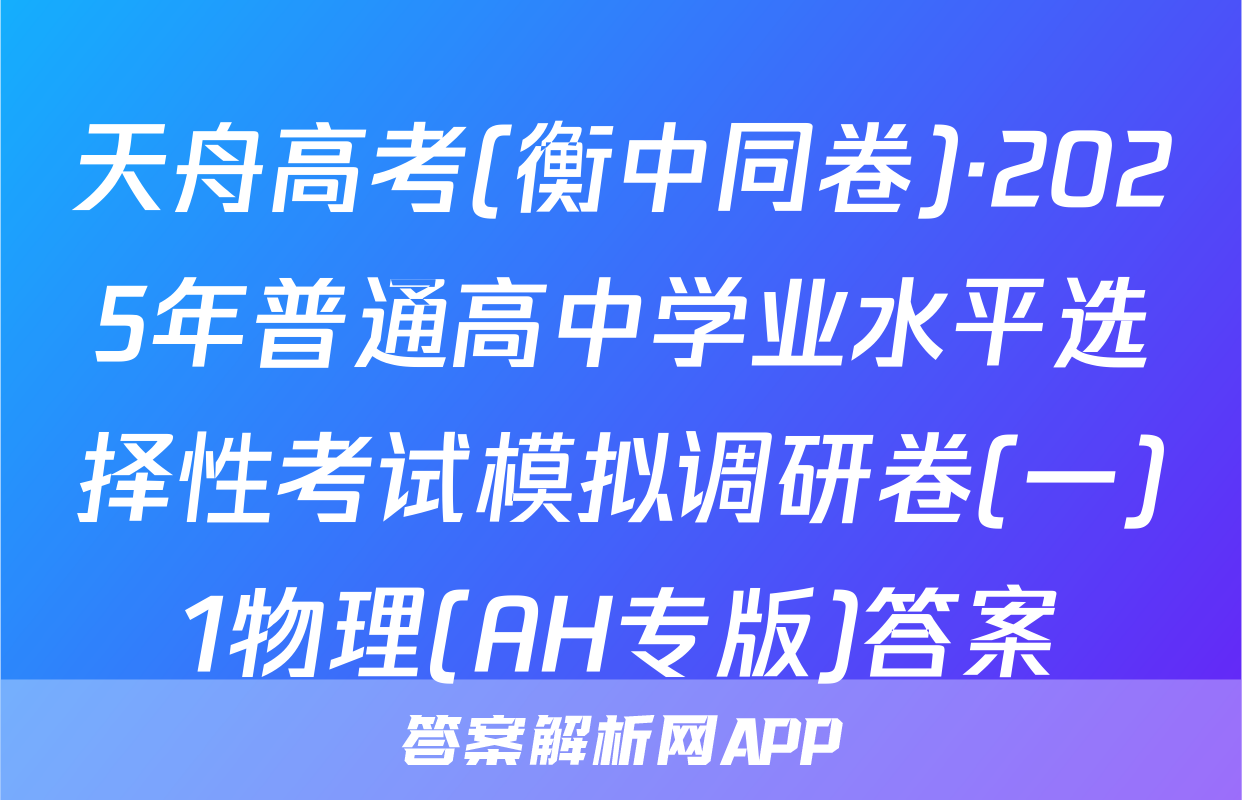 天舟高考(衡中同卷)·2025年普通高中学业水平选择性考试模拟调研卷(一)1物理(AH专版)答案
