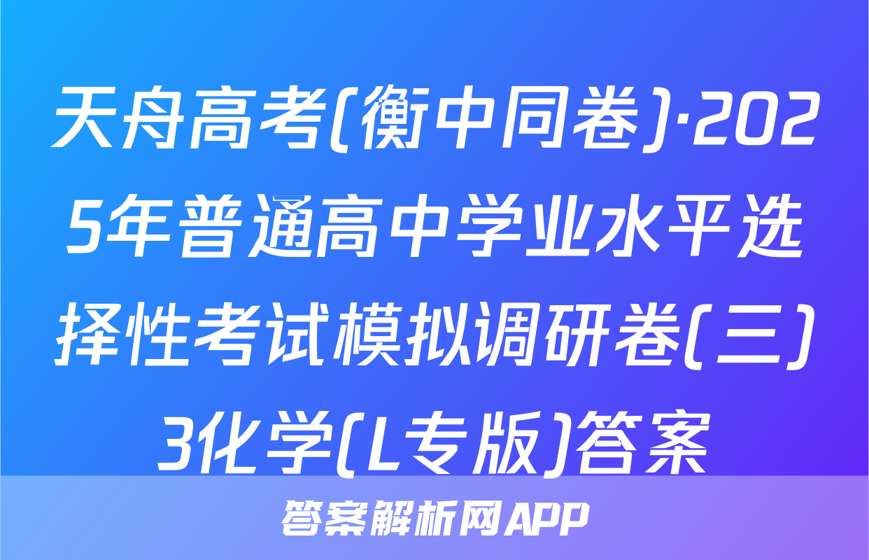 天舟高考(衡中同卷)·2025年普通高中学业水平选择性考试模拟调研卷(三)3化学(L专版)答案
