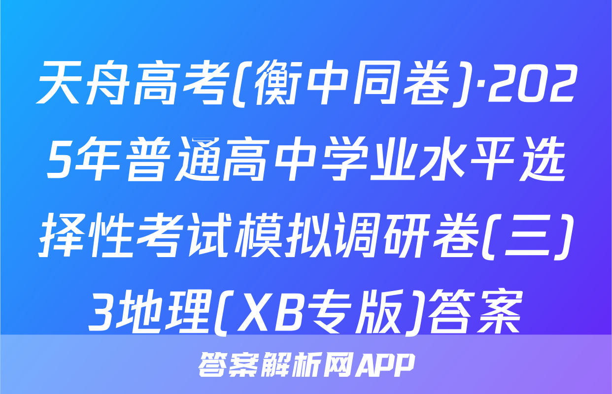 天舟高考(衡中同卷)·2025年普通高中学业水平选择性考试模拟调研卷(三)3地理(XB专版)答案