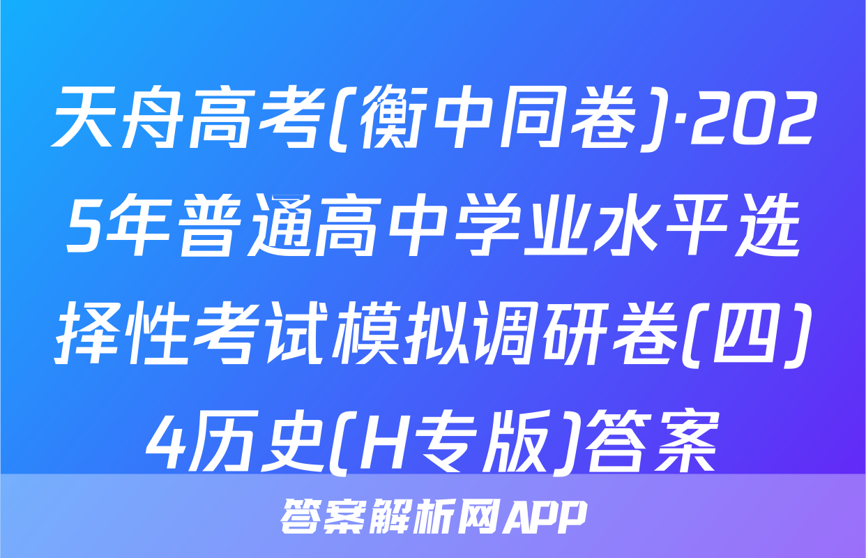 天舟高考(衡中同卷)·2025年普通高中学业水平选择性考试模拟调研卷(四)4历史(H专版)答案