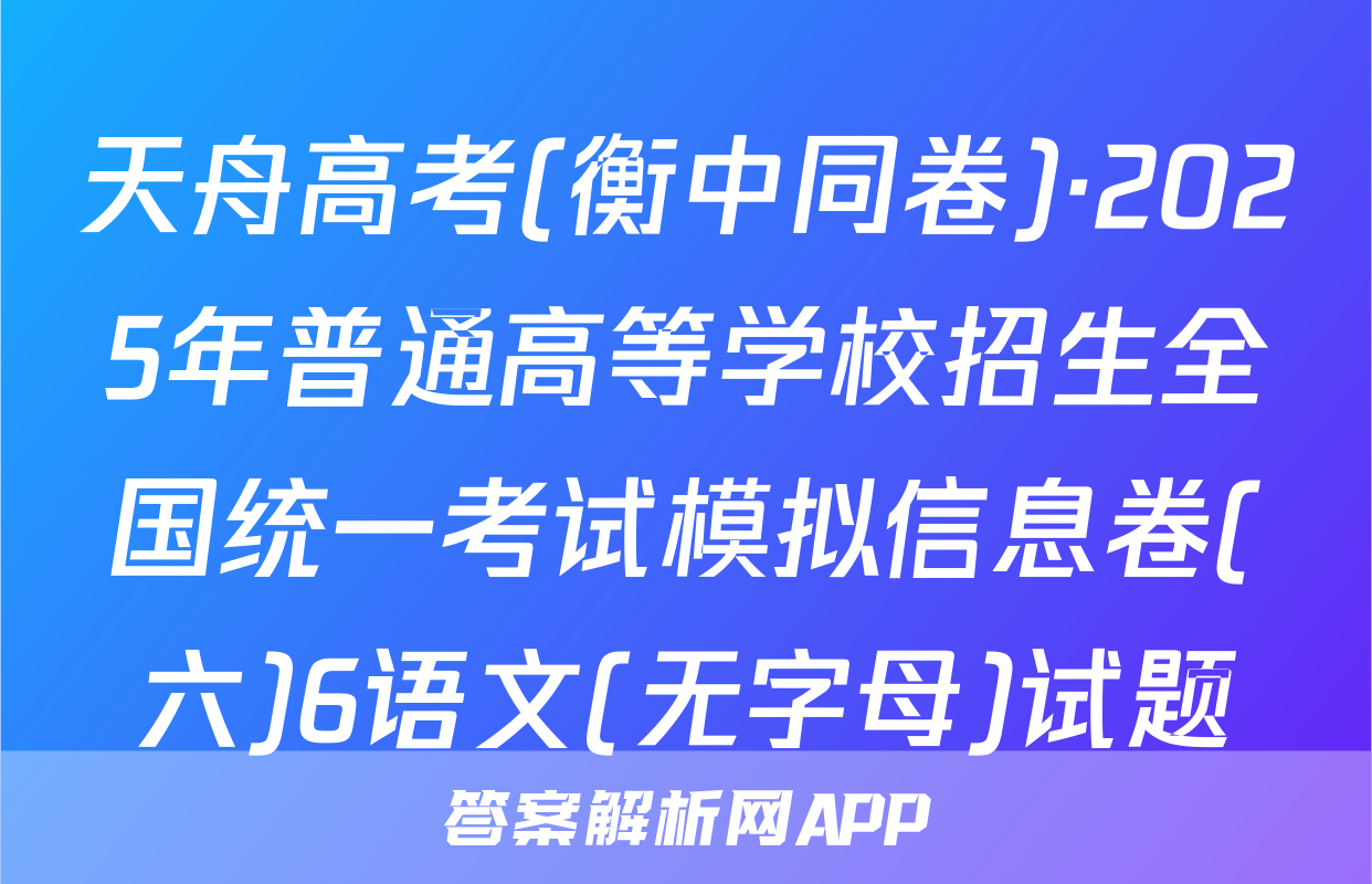 天舟高考(衡中同卷)·2025年普通高等学校招生全国统一考试模拟信息卷(六)6语文(无字母)试题