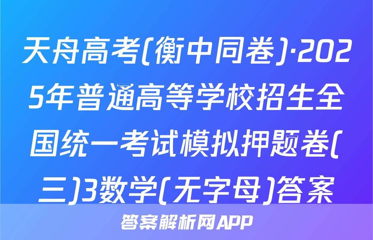 天舟高考(衡中同卷)·2025年普通高等学校招生全国统一考试模拟押题卷(三)3数学(无字母)答案
