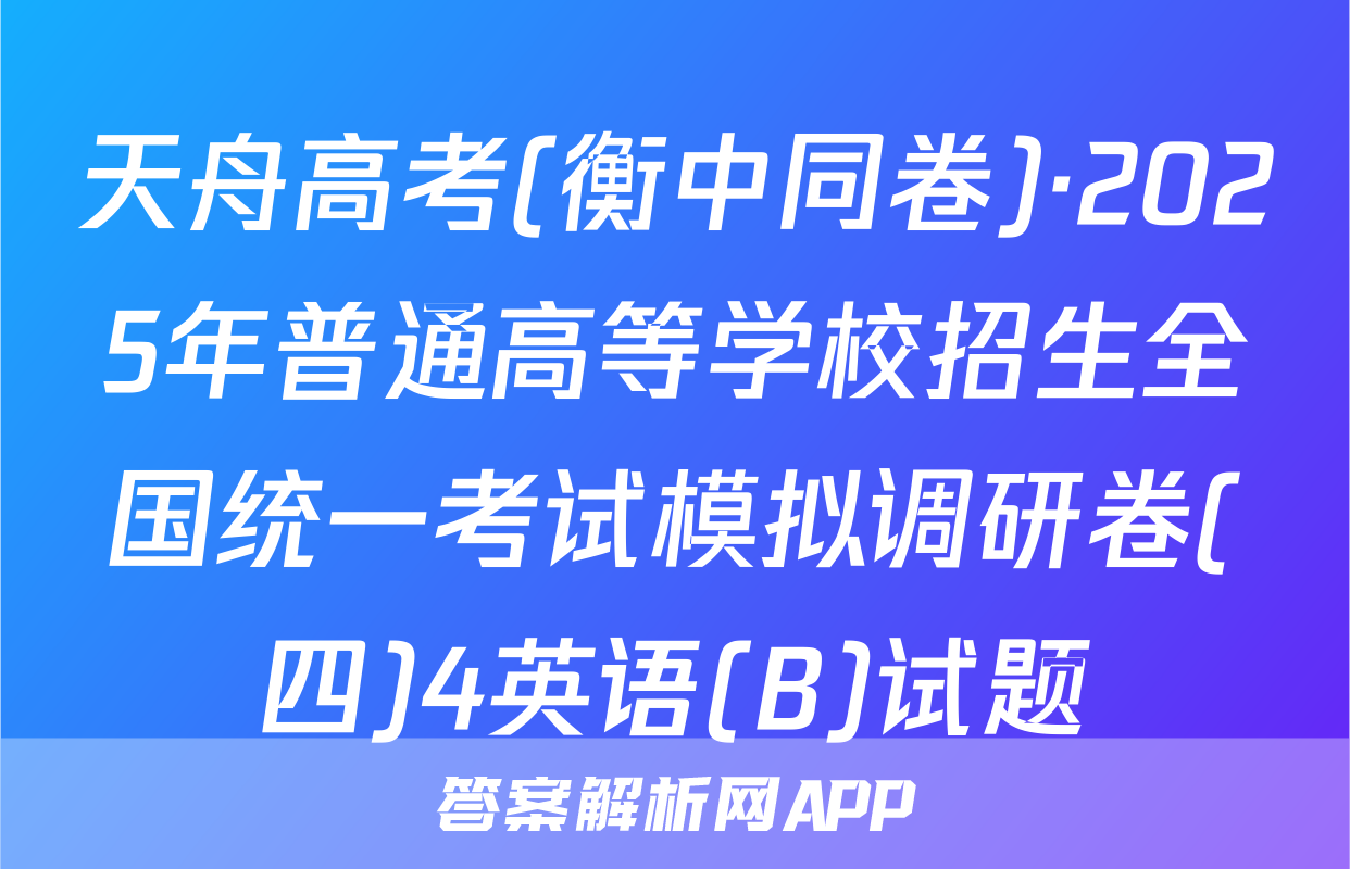 天舟高考(衡中同卷)·2025年普通高等学校招生全国统一考试模拟调研卷(四)4英语(B)试题