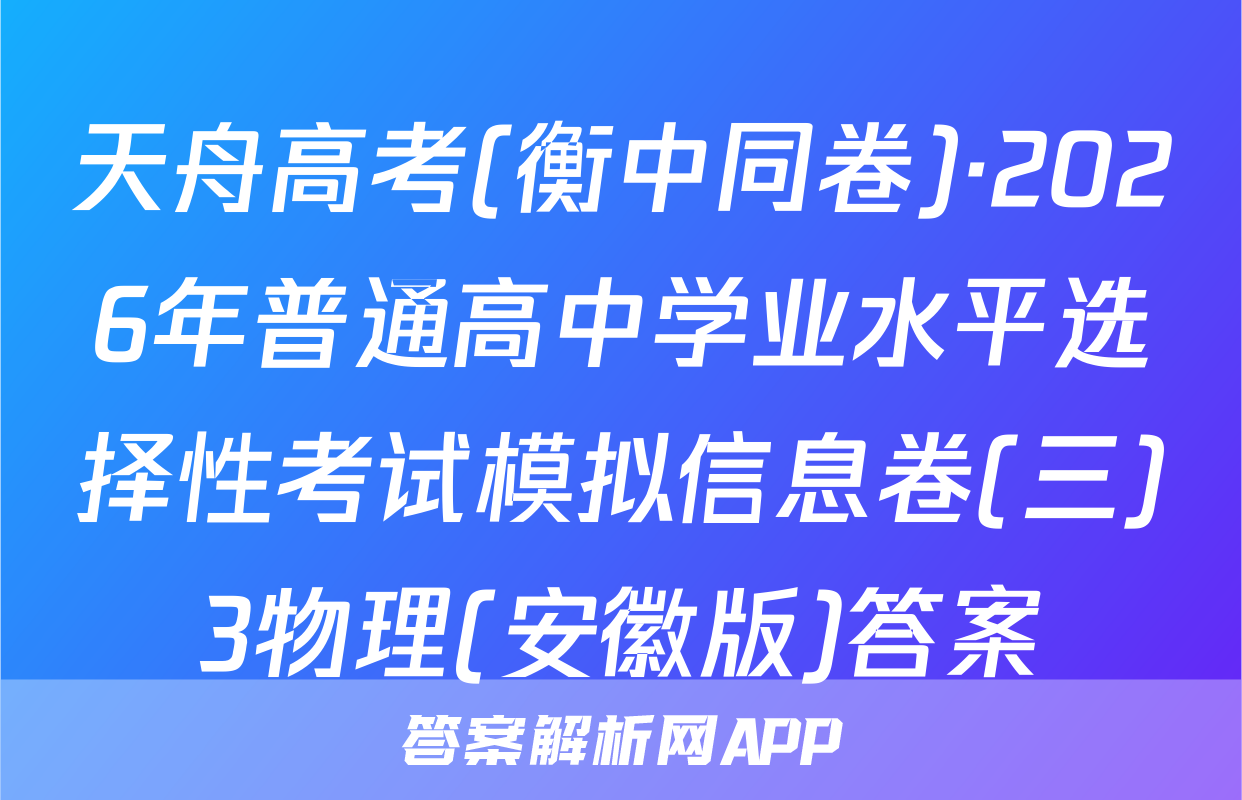 天舟高考(衡中同卷)·2026年普通高中学业水平选择性考试模拟信息卷(三)3物理(安徽版)答案