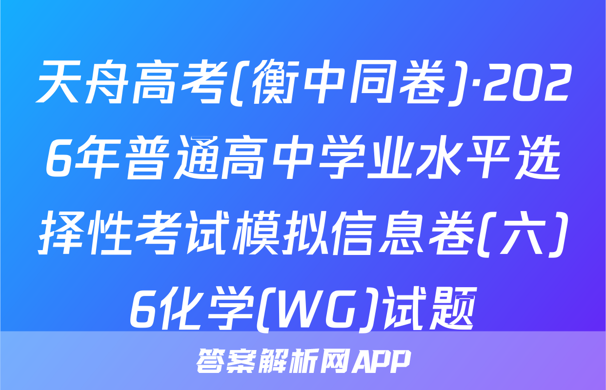 天舟高考(衡中同卷)·2026年普通高中学业水平选择性考试模拟信息卷(六)6化学(WG)试题
