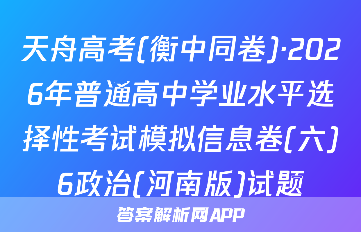 天舟高考(衡中同卷)·2026年普通高中学业水平选择性考试模拟信息卷(六)6政治(河南版)试题