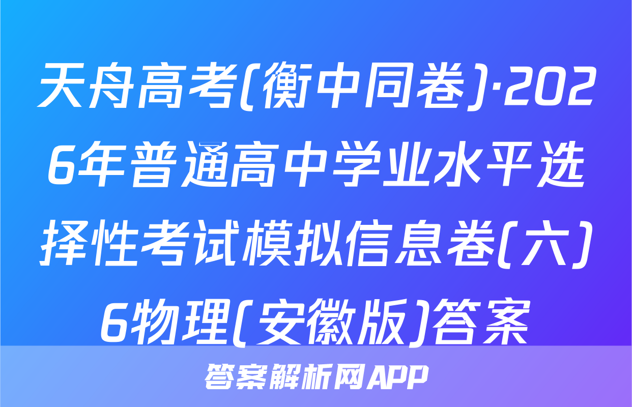 天舟高考(衡中同卷)·2026年普通高中学业水平选择性考试模拟信息卷(六)6物理(安徽版)答案