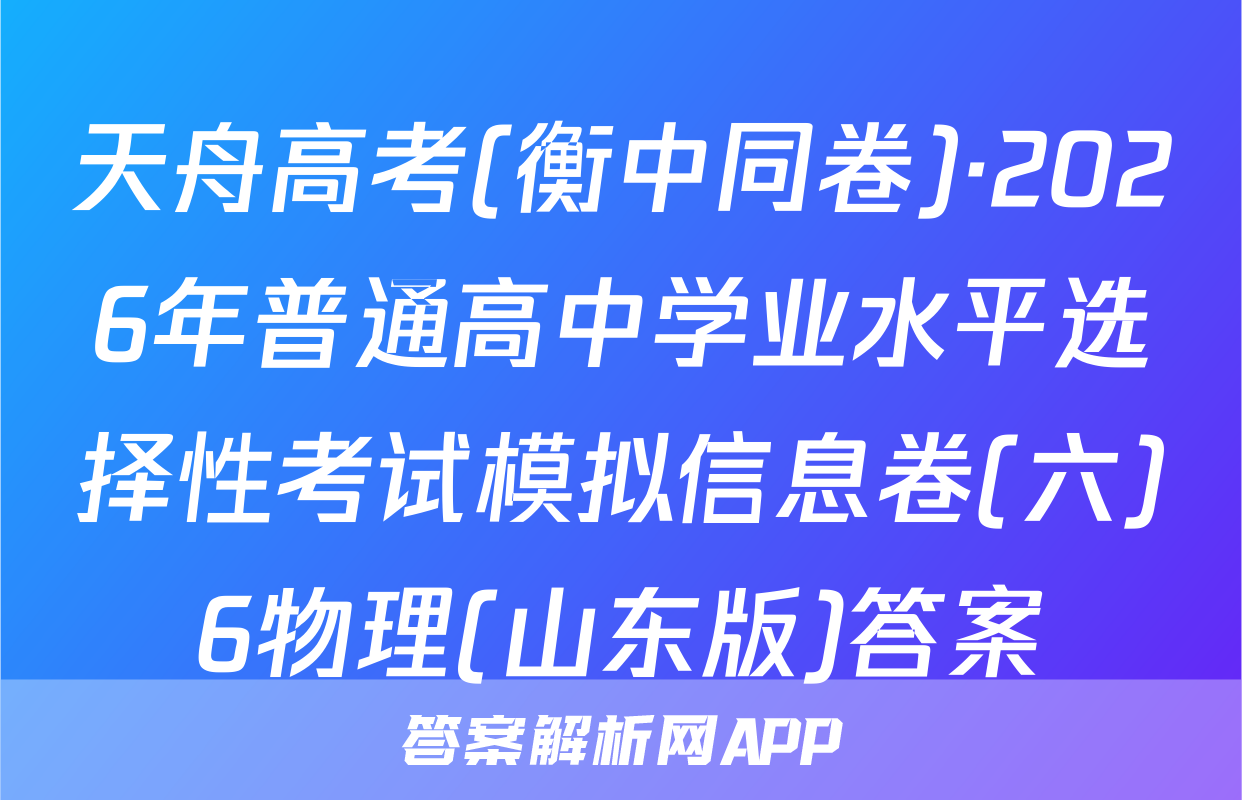 天舟高考(衡中同卷)·2026年普通高中学业水平选择性考试模拟信息卷(六)6物理(山东版)答案