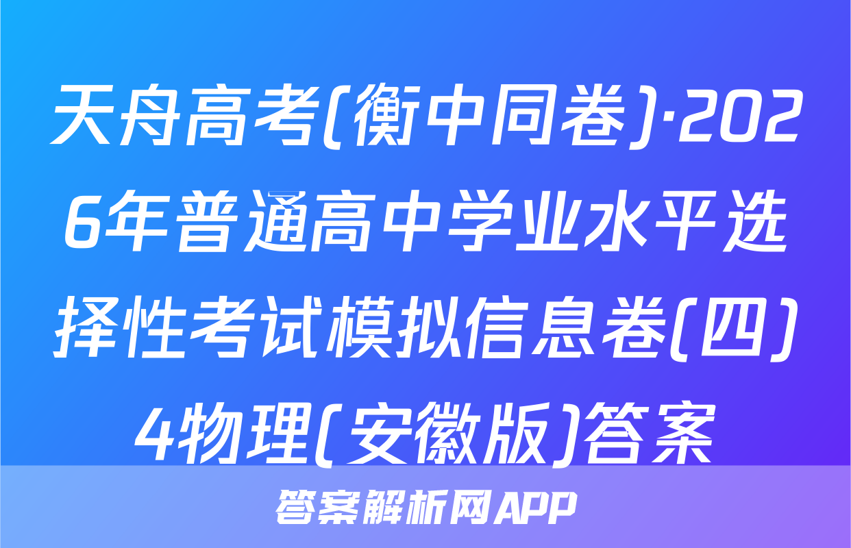 天舟高考(衡中同卷)·2026年普通高中学业水平选择性考试模拟信息卷(四)4物理(安徽版)答案
