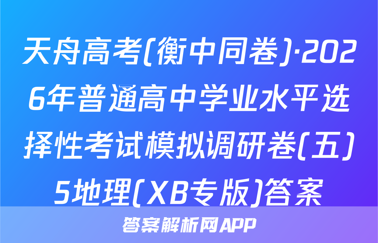 天舟高考(衡中同卷)·2026年普通高中学业水平选择性考试模拟调研卷(五)5地理(XB专版)答案