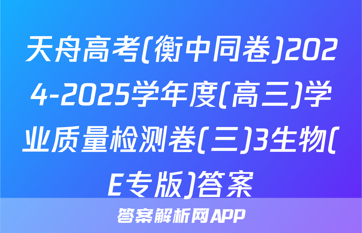 天舟高考(衡中同卷)2024-2025学年度(高三)学业质量检测卷(三)3生物(E专版)答案