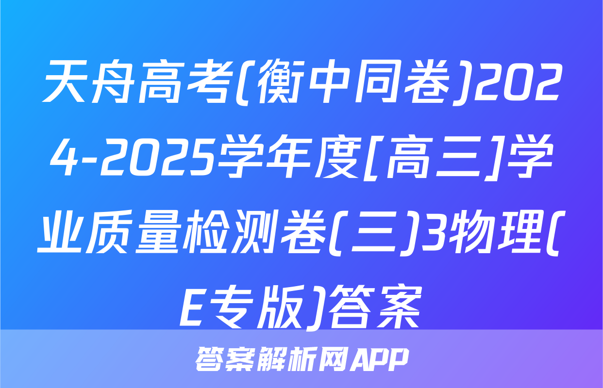 天舟高考(衡中同卷)2024-2025学年度[高三]学业质量检测卷(三)3物理(E专版)答案