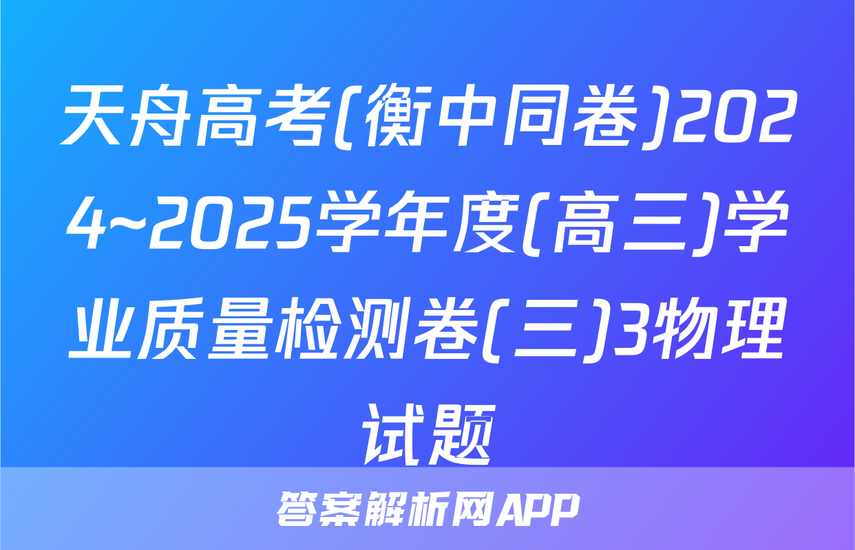 天舟高考(衡中同卷)2024~2025学年度(高三)学业质量检测卷(三)3物理试题