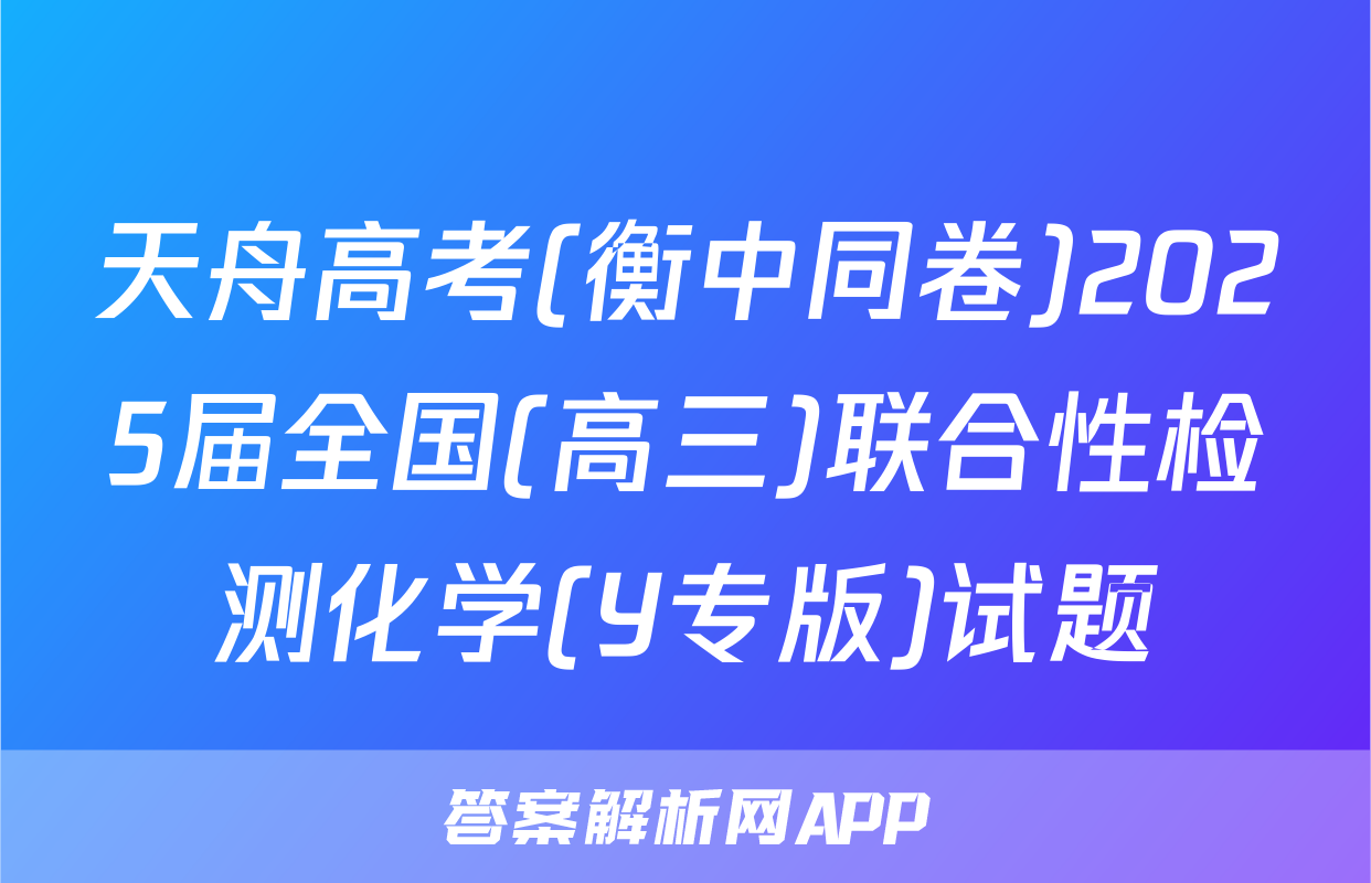 天舟高考(衡中同卷)2025届全国(高三)联合性检测化学(Y专版)试题