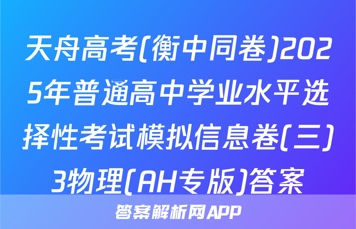 天舟高考(衡中同卷)2025年普通高中学业水平选择性考试模拟信息卷(三)3物理(AH专版)答案