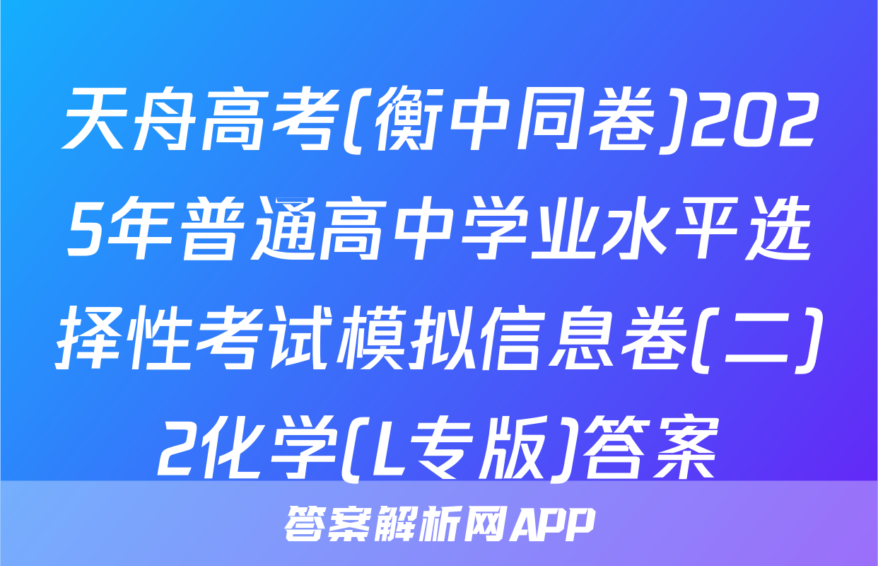 天舟高考(衡中同卷)2025年普通高中学业水平选择性考试模拟信息卷(二)2化学(L专版)答案