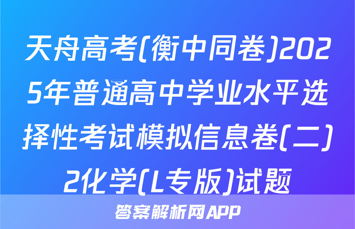 天舟高考(衡中同卷)2025年普通高中学业水平选择性考试模拟信息卷(二)2化学(L专版)试题