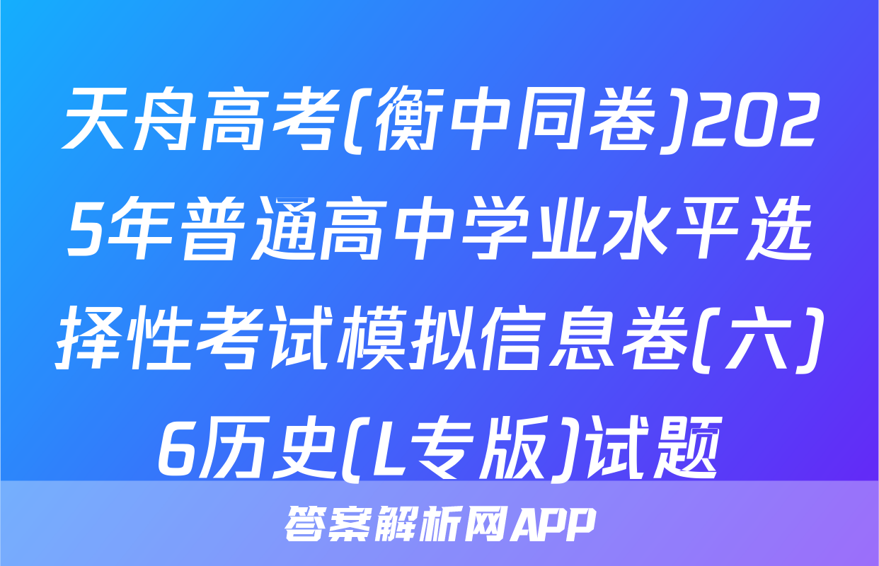 天舟高考(衡中同卷)2025年普通高中学业水平选择性考试模拟信息卷(六)6历史(L专版)试题