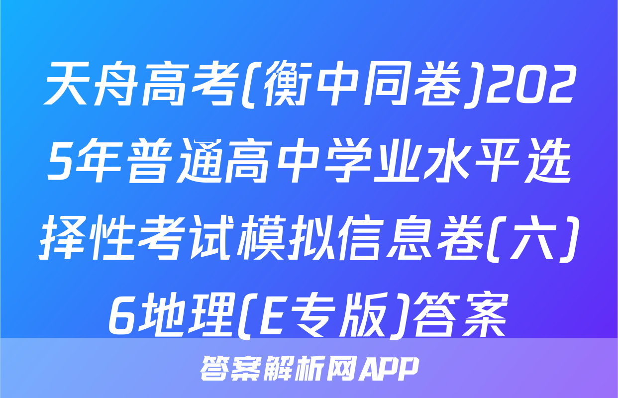 天舟高考(衡中同卷)2025年普通高中学业水平选择性考试模拟信息卷(六)6地理(E专版)答案