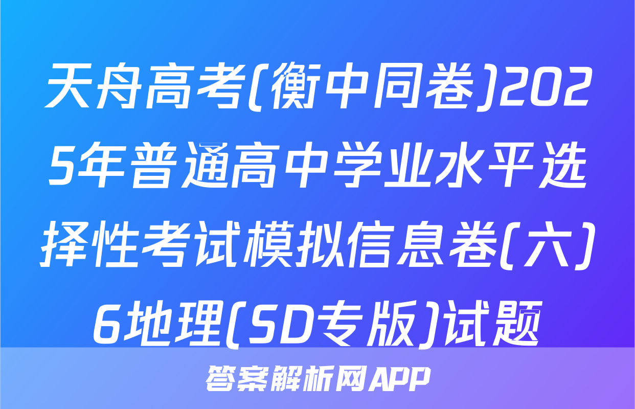 天舟高考(衡中同卷)2025年普通高中学业水平选择性考试模拟信息卷(六)6地理(SD专版)试题