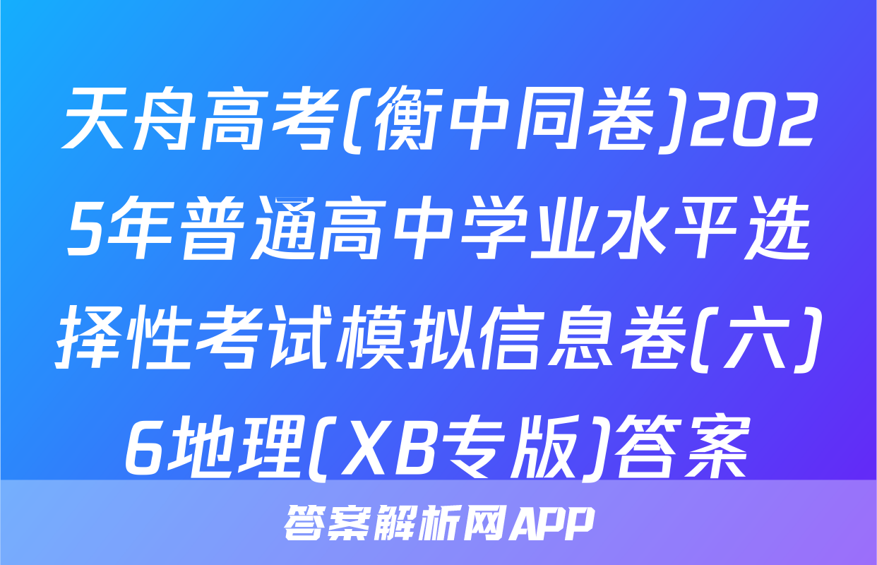 天舟高考(衡中同卷)2025年普通高中学业水平选择性考试模拟信息卷(六)6地理(XB专版)答案