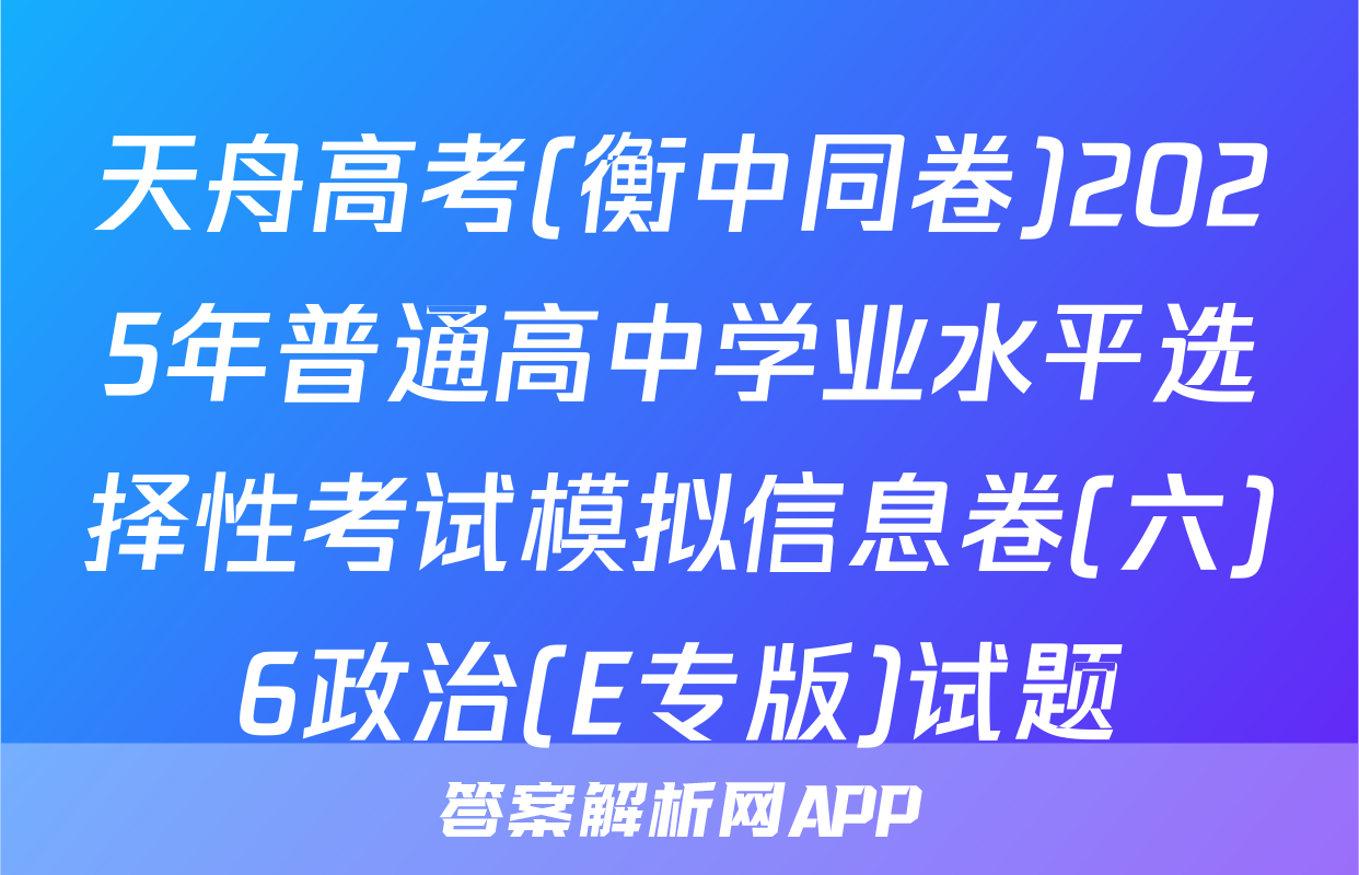 天舟高考(衡中同卷)2025年普通高中学业水平选择性考试模拟信息卷(六)6政治(E专版)试题