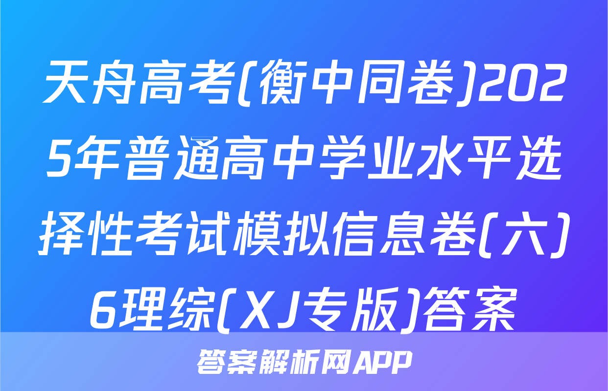 天舟高考(衡中同卷)2025年普通高中学业水平选择性考试模拟信息卷(六)6理综(XJ专版)答案