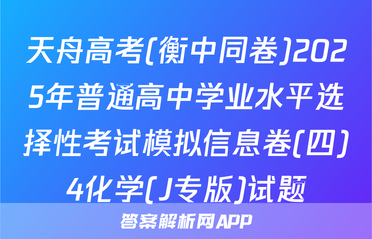 天舟高考(衡中同卷)2025年普通高中学业水平选择性考试模拟信息卷(四)4化学(J专版)试题