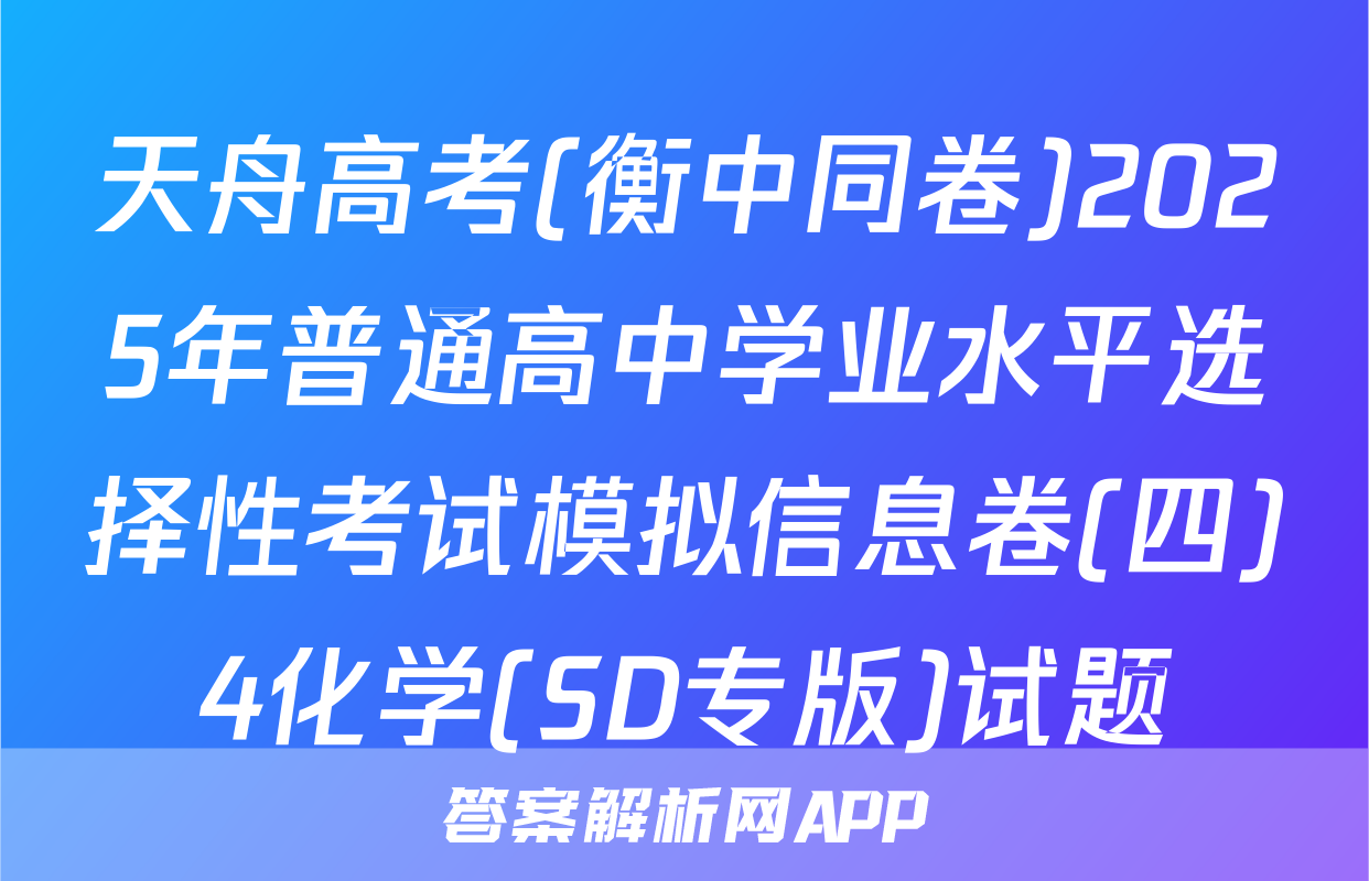天舟高考(衡中同卷)2025年普通高中学业水平选择性考试模拟信息卷(四)4化学(SD专版)试题