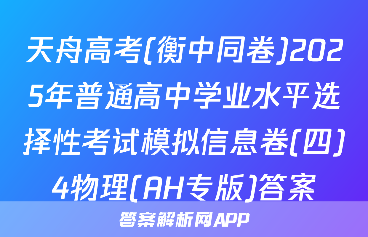 天舟高考(衡中同卷)2025年普通高中学业水平选择性考试模拟信息卷(四)4物理(AH专版)答案