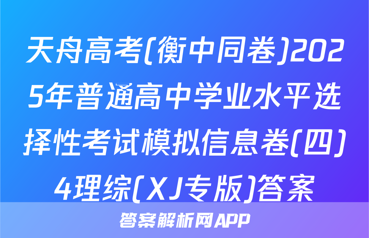 天舟高考(衡中同卷)2025年普通高中学业水平选择性考试模拟信息卷(四)4理综(XJ专版)答案
