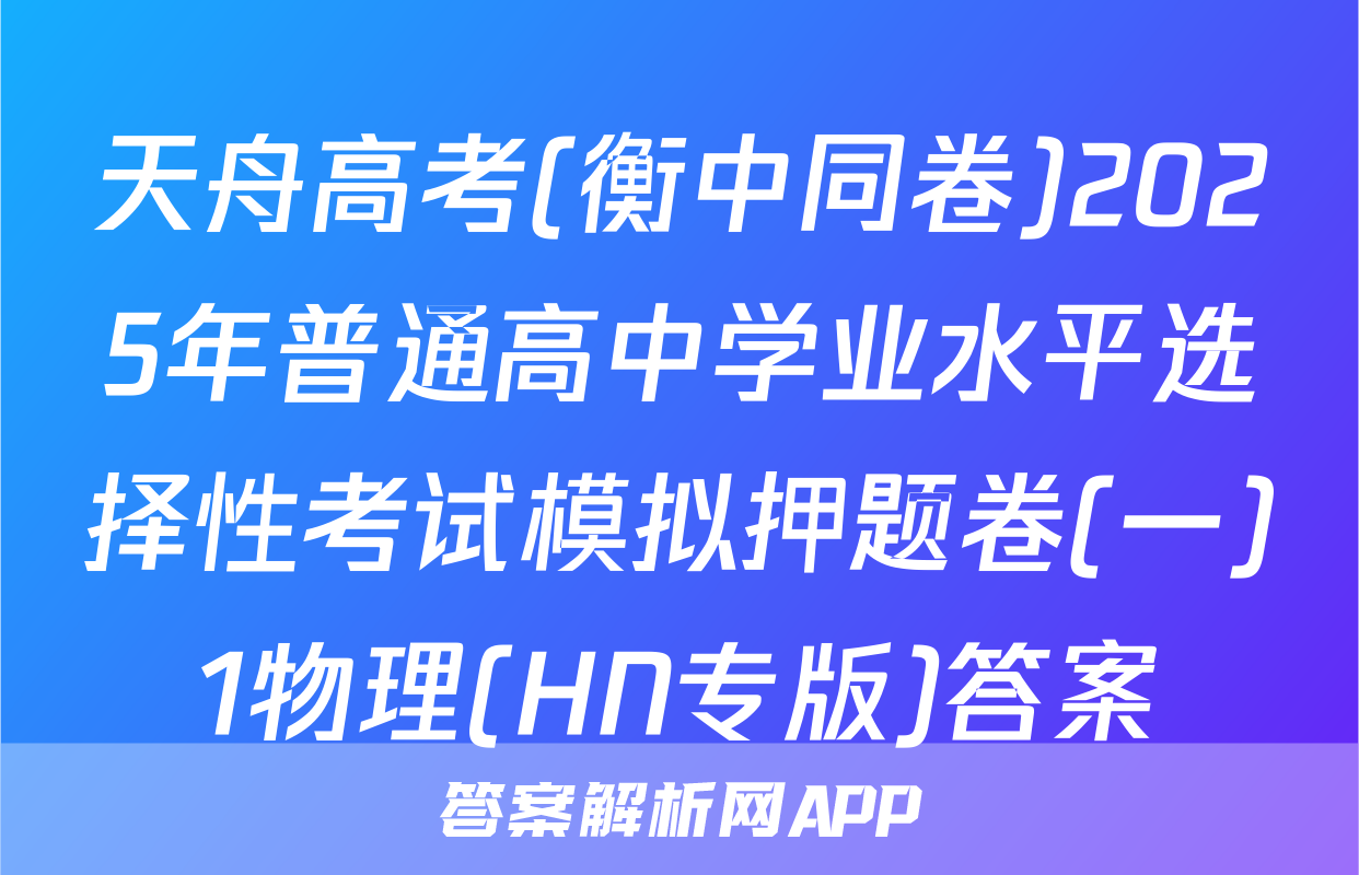 天舟高考(衡中同卷)2025年普通高中学业水平选择性考试模拟押题卷(一)1物理(HN专版)答案