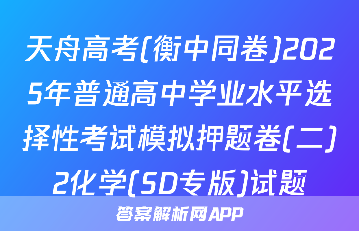 天舟高考(衡中同卷)2025年普通高中学业水平选择性考试模拟押题卷(二)2化学(SD专版)试题