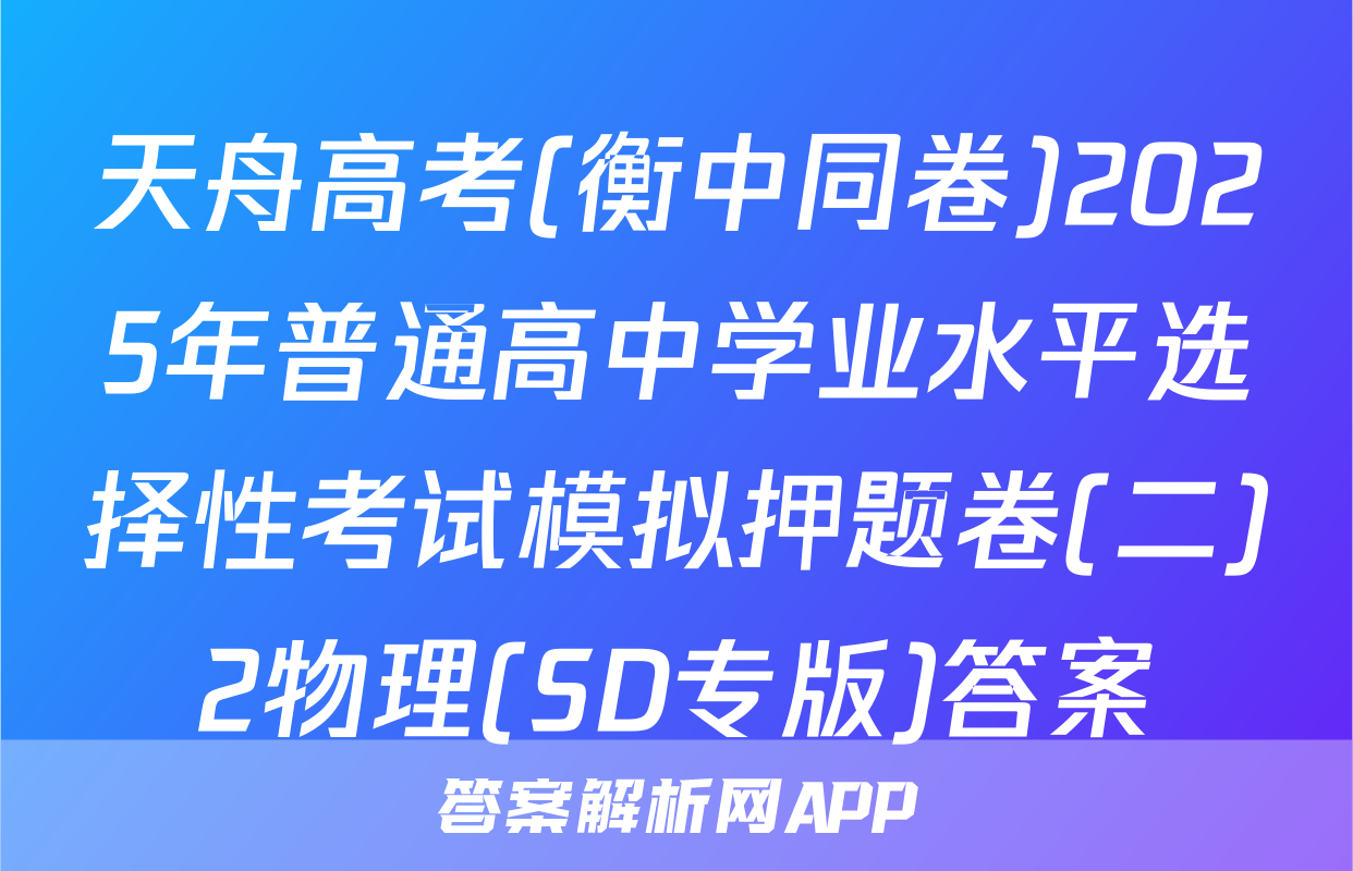 天舟高考(衡中同卷)2025年普通高中学业水平选择性考试模拟押题卷(二)2物理(SD专版)答案