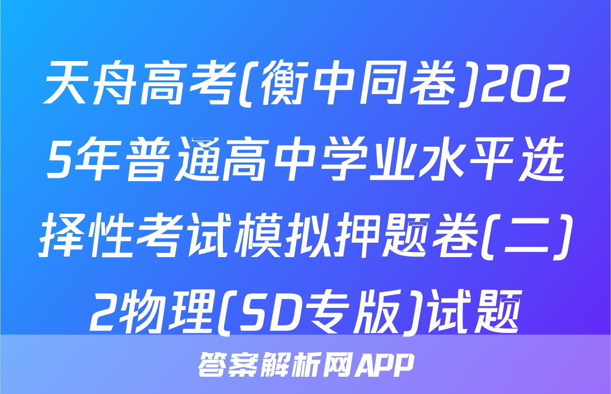 天舟高考(衡中同卷)2025年普通高中学业水平选择性考试模拟押题卷(二)2物理(SD专版)试题