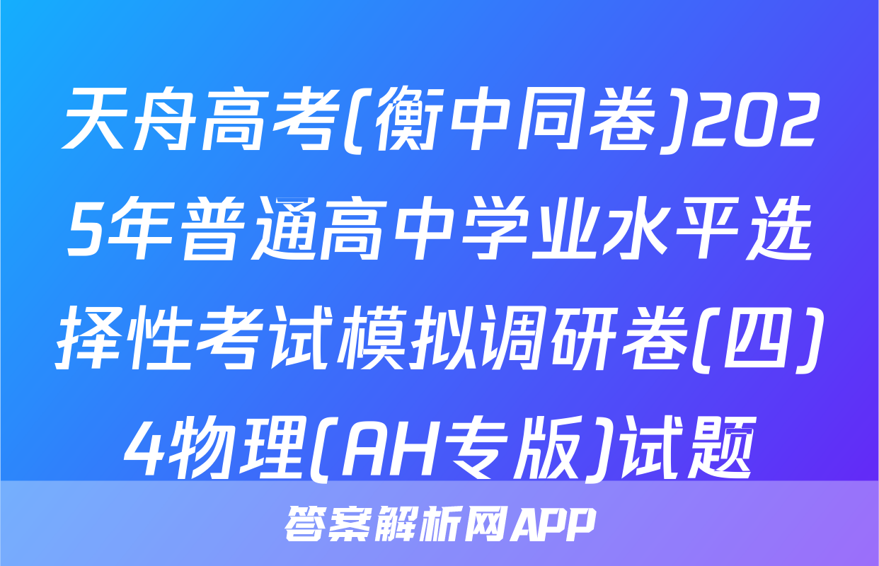天舟高考(衡中同卷)2025年普通高中学业水平选择性考试模拟调研卷(四)4物理(AH专版)试题