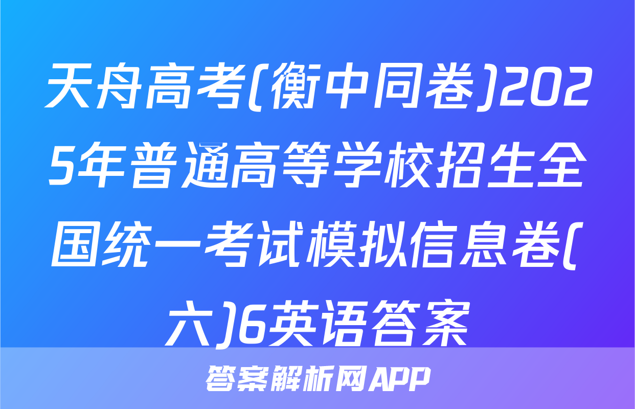 天舟高考(衡中同卷)2025年普通高等学校招生全国统一考试模拟信息卷(六)6英语答案