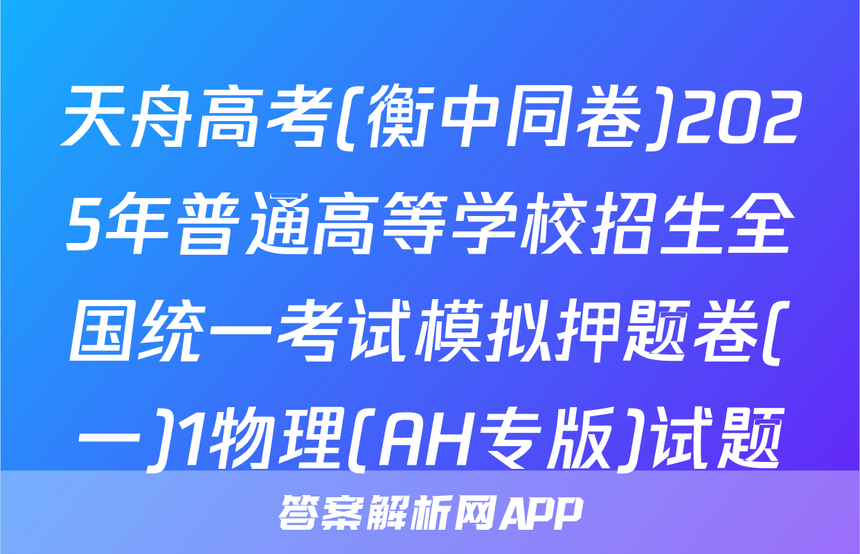天舟高考(衡中同卷)2025年普通高等学校招生全国统一考试模拟押题卷(一)1物理(AH专版)试题