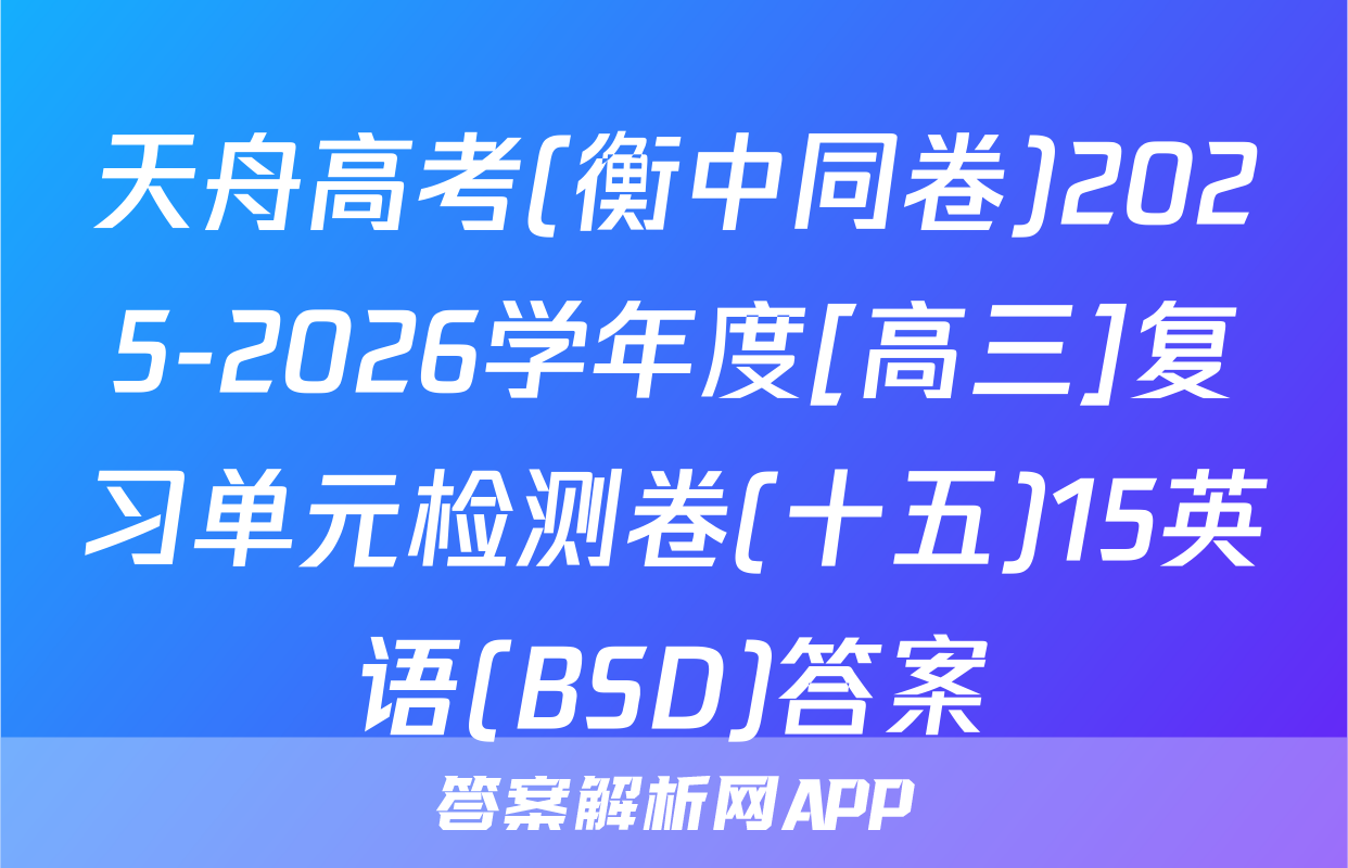 天舟高考(衡中同卷)2025-2026学年度[高三]复习单元检测卷(十五)15英语(BSD)答案