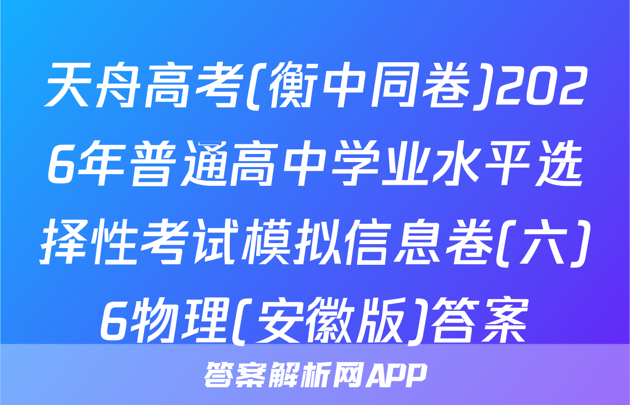 天舟高考(衡中同卷)2026年普通高中学业水平选择性考试模拟信息卷(六)6物理(安徽版)答案