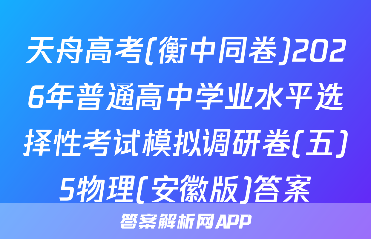 天舟高考(衡中同卷)2026年普通高中学业水平选择性考试模拟调研卷(五)5物理(安徽版)答案