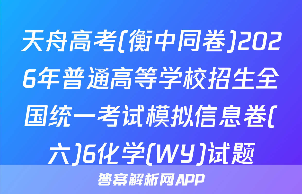 天舟高考(衡中同卷)2026年普通高等学校招生全国统一考试模拟信息卷(六)6化学(WY)试题