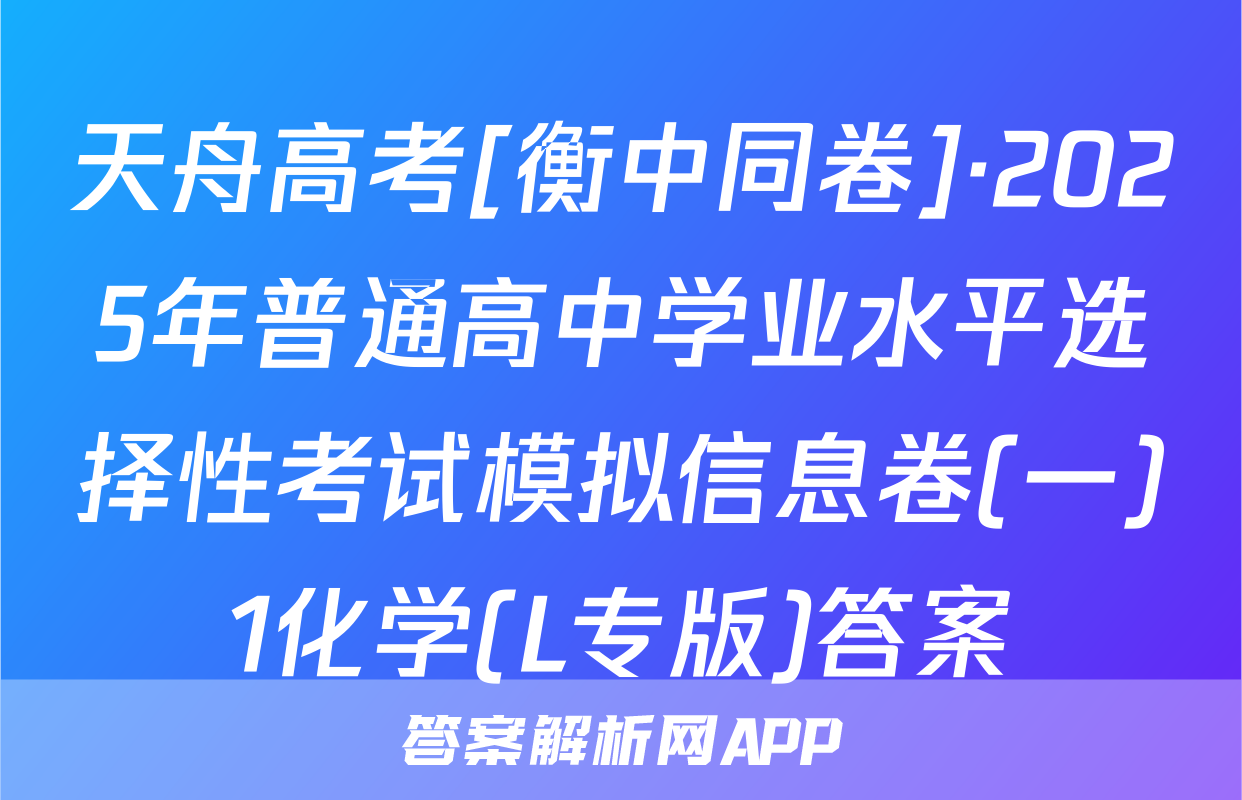 天舟高考[衡中同卷]·2025年普通高中学业水平选择性考试模拟信息卷(一)1化学(L专版)答案