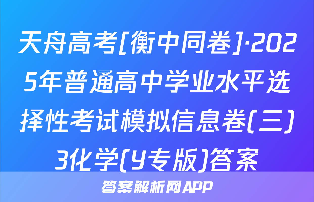 天舟高考[衡中同卷]·2025年普通高中学业水平选择性考试模拟信息卷(三)3化学(Y专版)答案