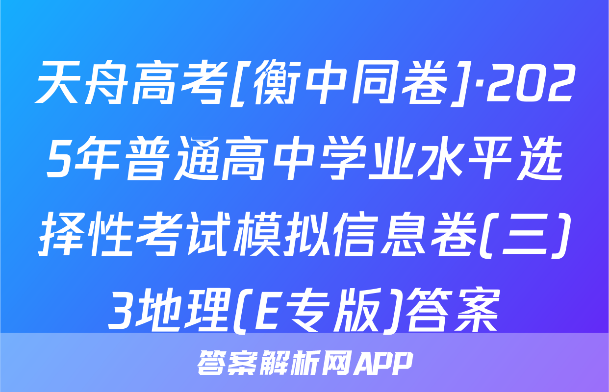 天舟高考[衡中同卷]·2025年普通高中学业水平选择性考试模拟信息卷(三)3地理(E专版)答案