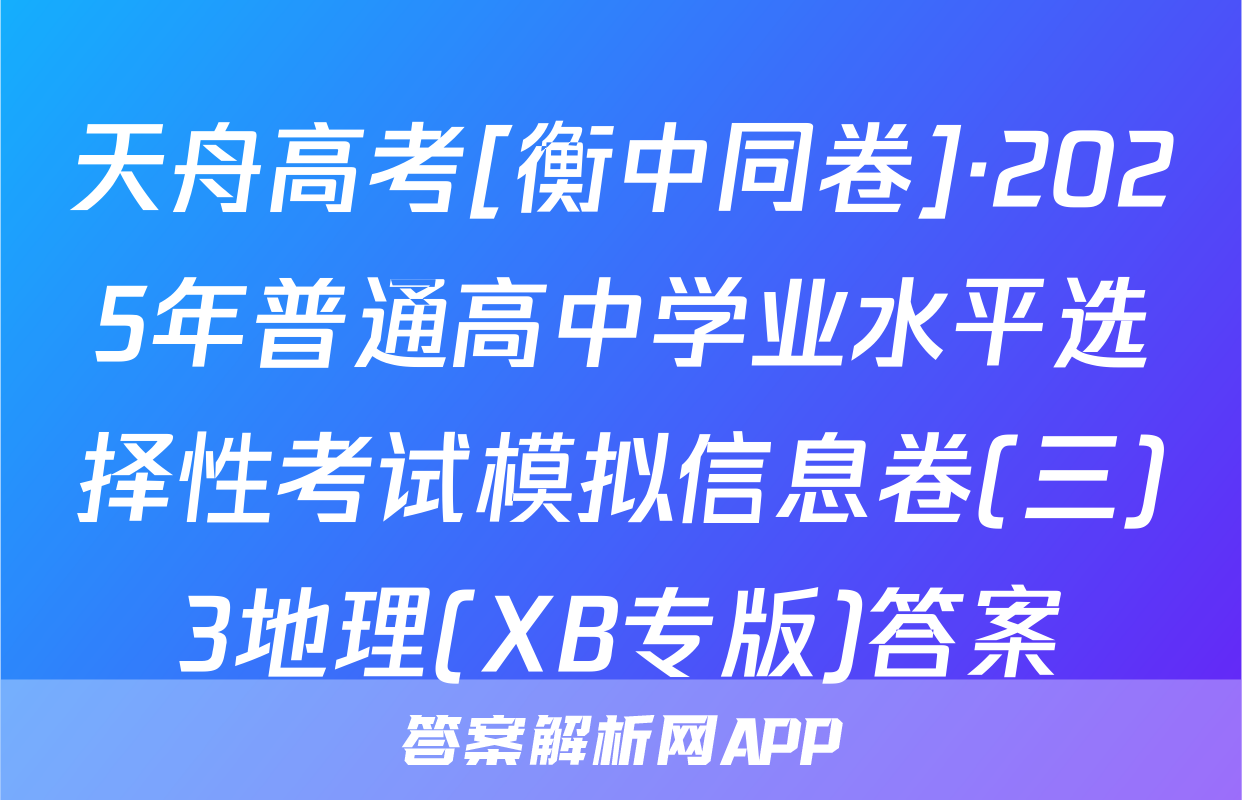 天舟高考[衡中同卷]·2025年普通高中学业水平选择性考试模拟信息卷(三)3地理(XB专版)答案